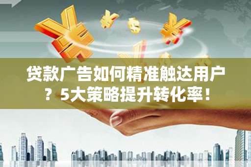 和静贷款广告如何精准触达用户？5大策略提升转化率！