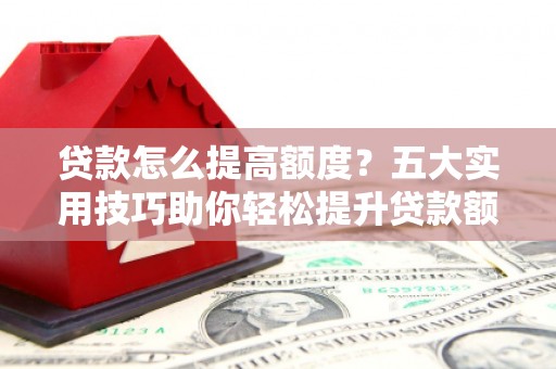 和静贷款怎么提高额度？五大实用技巧助你轻松提升贷款额度