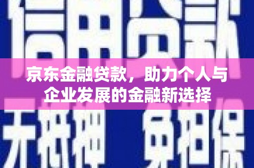 和静京东金融贷款，助力个人与企业发展的金融新选择