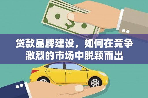 和静贷款品牌建设，如何在竞争激烈的市场中脱颖而出