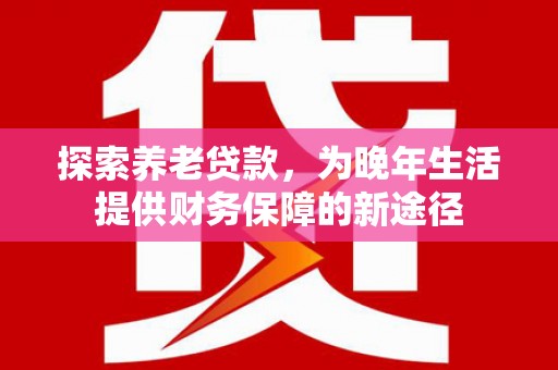 和静探索养老贷款，为晚年生活提供财务保障的新途径