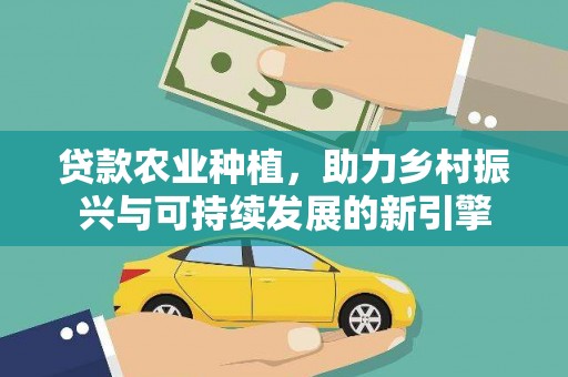 和静贷款农业种植，助力乡村振兴与可持续发展的新引擎