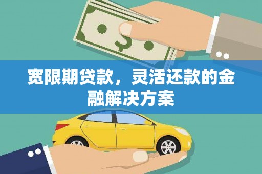 和静宽限期贷款，灵活还款的金融解决方案