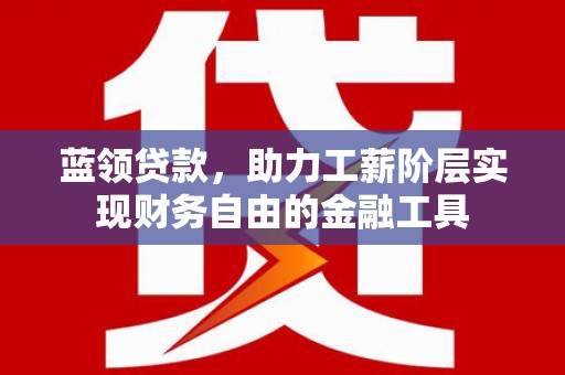 和静蓝领贷款，助力工薪阶层实现财务自由的金融工具