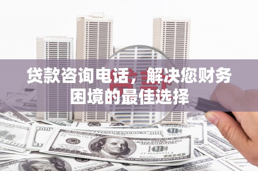 和静贷款咨询电话，解决您财务困境的最佳选择