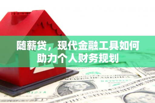 和静随薪贷，现代金融工具如何助力个人财务规划