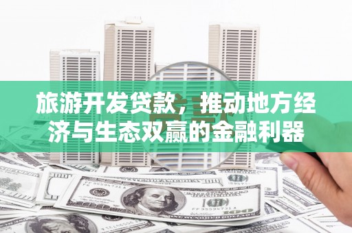 和静旅游开发贷款，推动地方经济与生态双赢的金融利器