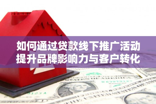 和静如何通过贷款线下推广活动提升品牌影响力与客户转化率