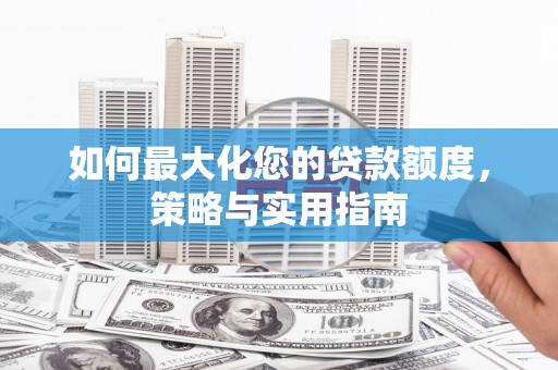 和静如何最大化您的贷款额度，策略与实用指南