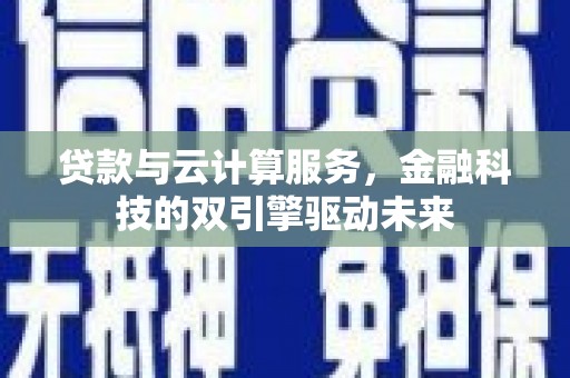 和静贷款与云计算服务，金融科技的双引擎驱动未来