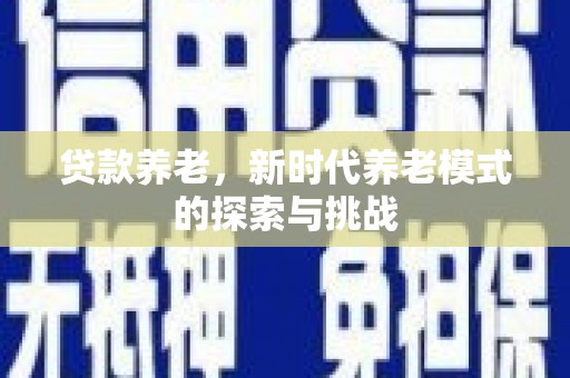 和静贷款养老，新时代养老模式的探索与挑战