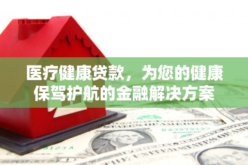 和静医疗健康贷款，为您的健康保驾护航的金融解决方案