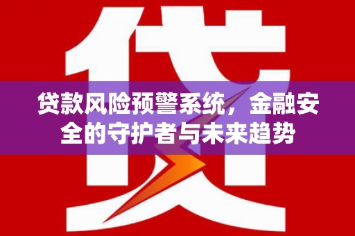 和静贷款风险预警系统，金融安全的守护者与未来趋势