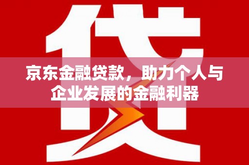 和静京东金融贷款，助力个人与企业发展的金融利器