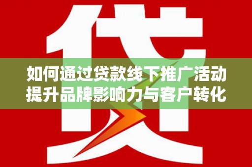 和静如何通过贷款线下推广活动提升品牌影响力与客户转化率