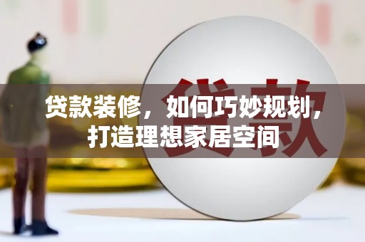 和静贷款装修，如何巧妙规划，打造理想家居空间