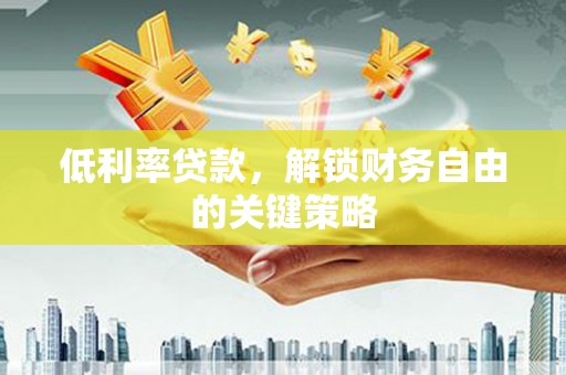 和静低利率贷款，解锁财务自由的关键策略