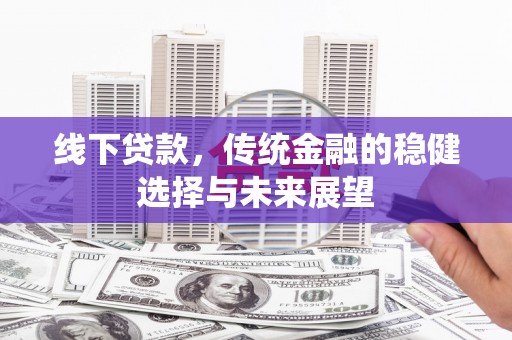 和静线下贷款，传统金融的稳健选择与未来展望
