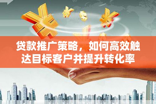 和静贷款推广策略，如何高效触达目标客户并提升转化率