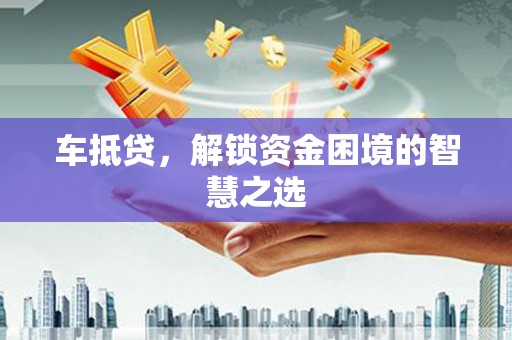 和静车抵贷，解锁资金困境的智慧之选