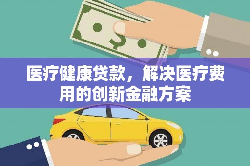 和静医疗健康贷款，解决医疗费用的创新金融方案