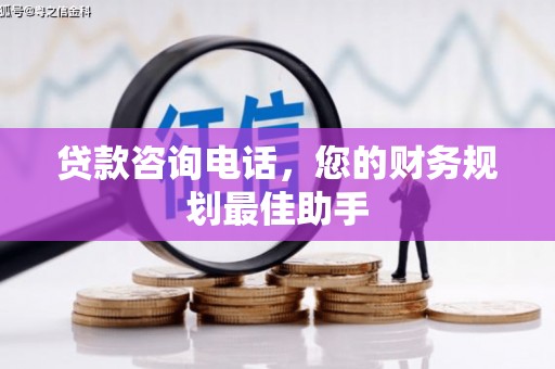 和静贷款咨询电话，您的财务规划最佳助手