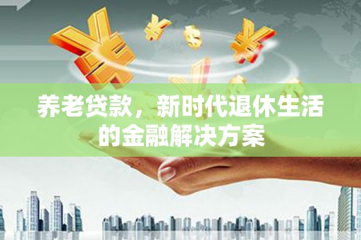 和静养老贷款，新时代退休生活的金融解决方案