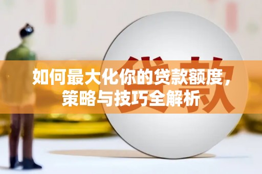 和静如何最大化你的贷款额度，策略与技巧全解析