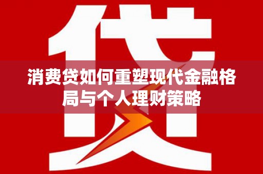 和静消费贷如何重塑现代金融格局与个人理财策略