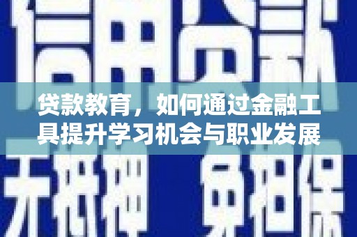 和静贷款教育，如何通过金融工具提升学习机会与职业发展