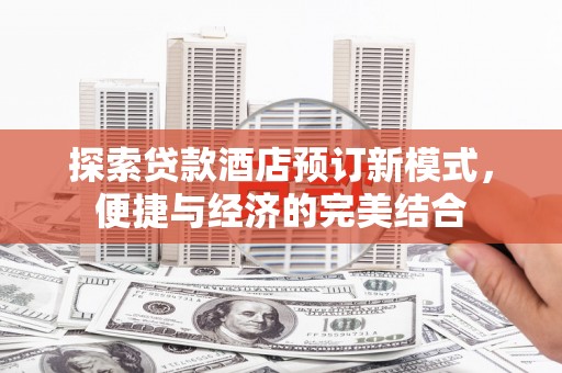 和静探索贷款酒店预订新模式，便捷与经济的完美结合