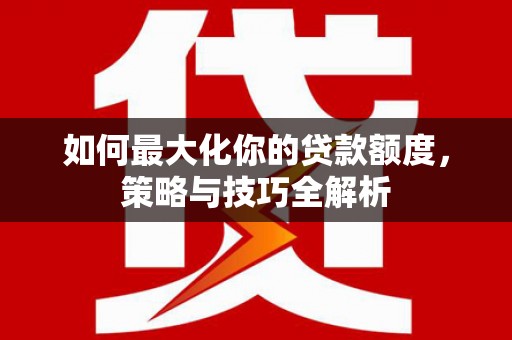 和静如何最大化你的贷款额度，策略与技巧全解析