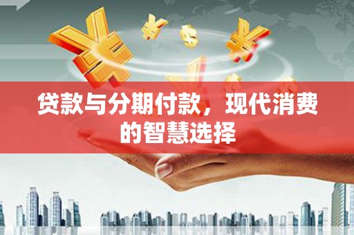 和静贷款与分期付款，现代消费的智慧选择