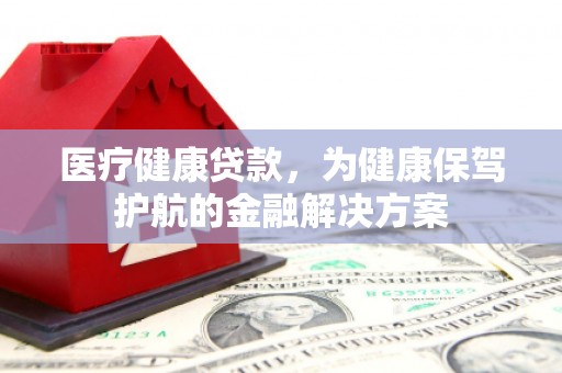 和静医疗健康贷款，为健康保驾护航的金融解决方案