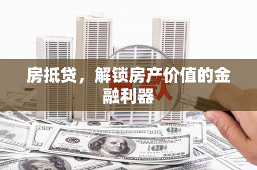 和静房抵贷，解锁房产价值的金融利器