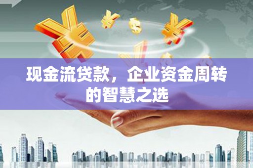 和静现金流贷款，企业资金周转的智慧之选