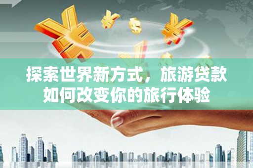 和静探索世界新方式，旅游贷款如何改变你的旅行体验