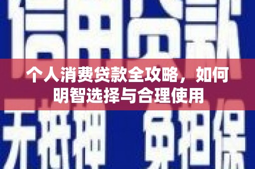 和静个人消费贷款全攻略，如何明智选择与合理使用